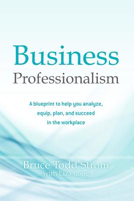 Business Professionalism: A blueprint to help you analyze, equip, plan, and succeed in the workplace - Long, Liza, and Strom, Bruce Todd