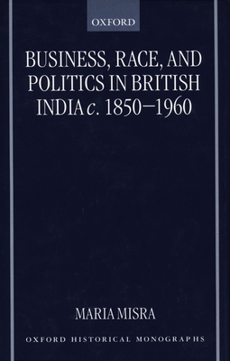 Business, Race, and Politics in British India, c.1850-1960 - Misra, Maria