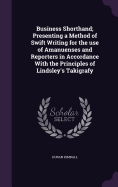 Business Shorthand; Presenting a Method of Swift Writing for the use of Amanuenses and Reporters in Accordance With the Principles of Lindsley's Takigrafy