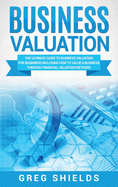 Business Valuation: The Ultimate Guide to Business Valuation for Beginners, Including How to Value a Business Through Financial Valuation Methods