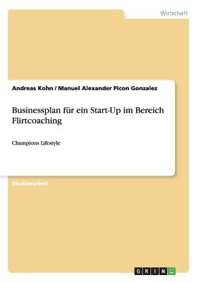 Businessplan f?r ein Start-Up im Bereich Flirtcoaching: Champions Lifestyle - Kohn, Andreas, and Picon Gonzalez, Manuel Alexander