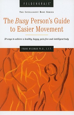 Busy Person's Guide to Easier Movement, 3rd Edition: 50 Ways to Achieve a Healthy, Happy, Pain-Free & Intelligent Body - Wildman, Frank, PhD