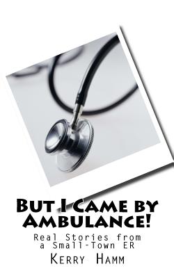 But I Came by Ambulance!: Real Stories from a Small-Town Er - Hamm, Kerry