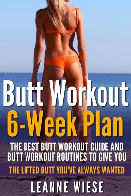Butt Workout (6-Week Plan): The Best Butt Workout Guide And Butt Workout Routines To Give You The Lifted Butt You've Always Wanted - Mayo, John (Foreword by), and Wiese, Leanne