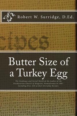 Butter Size of a Turkey Egg: The Foodways and Social World of the Ladies of the Presbyterian Church of Kingston, Pennsylvania in 1907. Including over 450 of their Everyday Recipes. - Surridge D Ed, Robert W