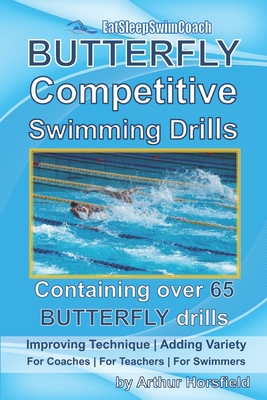 BUTTERFLY Competitive Swimming Drills: Improve Technique - Add Variety - For Coaches - For Teachers - For Swimmers - Containing Over 65 BUTTERFLY Drills - Horsfield, Arthur