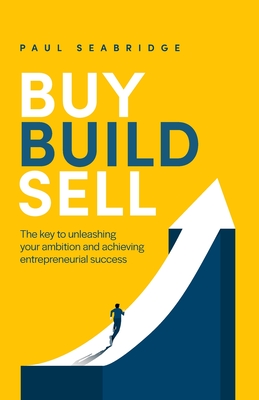 Buy, Build, Sell: The Key to Unleashing Your Ambition and Achieving Entrepreneurial Success - Seabridge, Paul