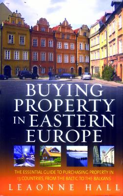 Buying Property In Eastern Europe: The Essential Guide to Purchasing Property in 13 Countries, from the Baltic to the Balkans - Hall, Leaonne