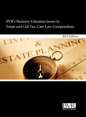 BVR's Business Valuation Issues in Estate and Gift Tax: Case Law Compendium, 2012 Edition - Bvr (Compiled by), and Weiss, Stuart (Introduction by)