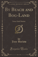 By Beach and Bog-Land: Some Irish Stories (Classic Reprint)