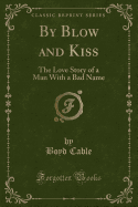 By Blow and Kiss: The Love Story of a Man with a Bad Name (Classic Reprint)