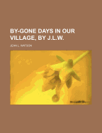 By-Gone Days in Our Village, by J.L.W.