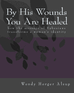 By His Wounds You Are Healed: How the Message of Ephesians Transforms a Woman's Identity