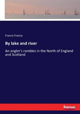 By lake and river: An angler's rambles in the North of England and Scotland - Francis, Francis