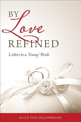 By Love Refined: Letters to a Young Bride - Von Hildebrand, and Hildebrand, Alice Von, Dr.