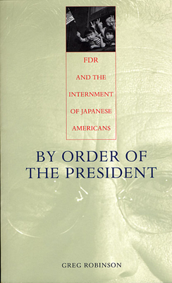 By Order of the President: FDR and the Internment of Japanese Americans - Robinson, Greg, Dr., PH.D.