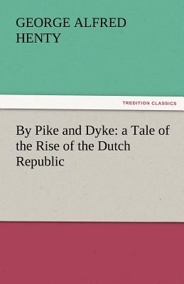 By Pike and Dyke: A Tale of the Rise of the Dutch Republic - Henty, G a