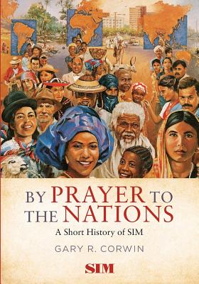 By Prayer to the Nations: A Short History of SIM - Corwin, Gary R