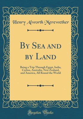 By Sea and by Land: Being a Trip Through Egypt, India, Ceylon, Australia, New Zealand, and America, All Round the World (Classic Reprint) - Merewether, Henry Alworth