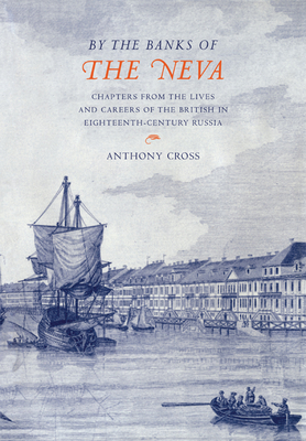 'By the Banks of the Neva': Chapters from the Lives and Careers of the British in Eighteenth-Century Russia - Cross, Anthony, and Anthony, Cross