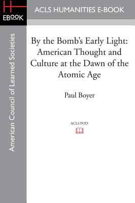 By the Bomb's Early Light: American Thought and Culture at the Dawn of the Atomic Age - Boyer, Paul