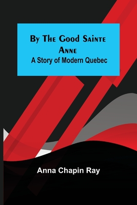 By the Good Sainte Anne: A Story of Modern Quebec - Chapin Ray, Anna