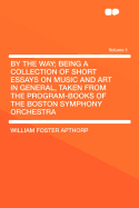 By the Way; Being a Collection of Short Essays on Music and Art in General, Taken from the Program-Books of the Boston Symphony Orchestra Volume 1 - Apthorp, William Foster