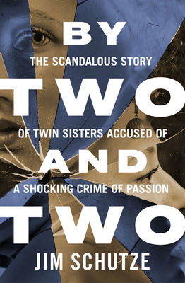 By Two and Two: The Scandalous Story of Twin Sisters Accused of a Shocking Crime of Passion - Schutze, Jim