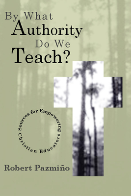 By What Authority Do We Teach?: Sources for Empowering Christian Educators - Pazmio, Robert W