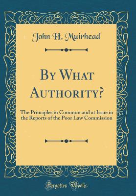 By What Authority?: The Principles in Common and at Issue in the Reports of the Poor Law Commission (Classic Reprint) - Muirhead, John H