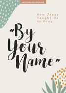 By Your Name - Teen Girls' Devotional: How Jesus Taught Us to Pray Volume 10