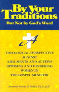 By Your Traditions, But Not by God's Word: A Theological Perspective Against Arguments and Actions Opposing and Hindering Women in the Gospel Ministry