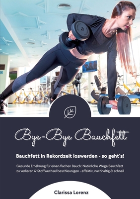 Bye-Bye Bauchfett: Bauchfett in Rekordzeit loswerden - so geht's! (Gesunde Ernhrung: Natrliche Wege Bauchfett zu verlieren & Stoffwechsel beschleunigen - effektiv, nachhaltig und schnell) - Lorenz, Clarissa