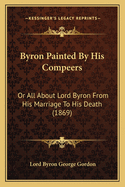 Byron Painted By His Compeers: Or All About Lord Byron From His Marriage To His Death (1869)