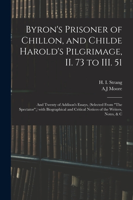 Byron's Prisoner of Chillon, and Childe Harold's Pilgrimage, II. 73 to III. 51; and Twenty of Addison's Essays, (selected From "The Spectator", ) With Biographical and Critical Notices of the Writers, Notes, & C - Strang, H I (Hugh Innes) 1841-1919 (Creator), and Moore, A J (Creator)