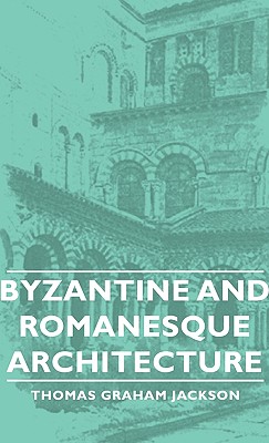 Byzantine and Romanesque Architecture - Jackson, Thomas Graham, Sir