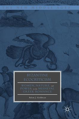Byzantine Ecocriticism: Women, Nature, and Power in the Medieval Greek Romance - Goldwyn, Adam J.