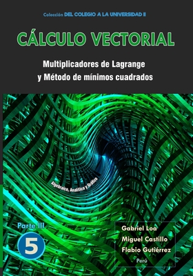 Clculo vectorial Libro 5 - Parte III: Multiplicadores de Lagrange y M?todo de m?nimos cuadrados - Castillo Corzo, Miguel ?ngel, and Guti?rrez Segura, Flabio Alfonso, and Aguilar Loa, Gabriel Gustavo