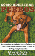 Cmo Adiestrar Perros Aprende a Educar Cualquier Perro o Cachorro con Esta Gua de Adiestramiento Canino a Travs de 22 Preguntas y Respuestas