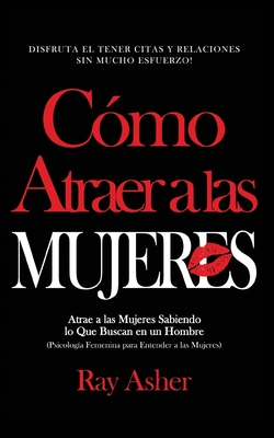 Cmo Atraer a las Mujeres: Disfruta el Tener Citas y Relaciones Sin Mucho Esfuerzo! Atrae a las Mujeres Sabiendo lo Que Buscan en un Hombre (Psicologa Femenina para Entender a las Mujeres) - Asher, Ray