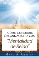 Cmo Construir Organizaciones con Mentalidad de Reino: Brindndole a Sus Empleados una Esperanza y un Futuro en este Mundo Distorsionado.