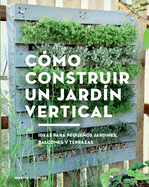 Cmo Construir Un Jardn Vertical: Ideas Para Pequeos Jardines, Balcones Y Terrazas