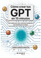 Cmo crear tus GPT en 15 minutos: Gua rpida para crear asistentes inteligentes que simplifiquen tu trabajo