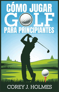 Cmo Jugar Golf Para Principiantes: Una gua paso a paso para aprender las reglas, tcnicas y fundamentos del swing de golf para principiantes