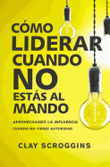 Cmo Liderar Cuando No Ests Al Mando: Aprovechando La Influencia Cuando No Tienes Autoridad