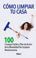 Cmo Limpiar Tu Casa: 100 Consejos Fciles y Plan de Accin de la Mentalidad De Limpieza Revolucionaria