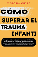 Cmo superar el trauma infantil: Una gua prctica sobre cmo sanar a su nio interior herido, superar los traumas del pasado infantil, dejar atrs el pasado, desarrollar la inteligencia emocional y convertirse en una mejor versin de usted mismo