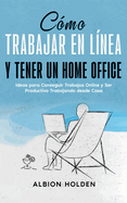 Cmo Trabajar en Lnea y Tener un Home Office: Ideas para Conseguir Trabajos Online y Ser Productivo Trabajando desde Casa