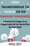 Cmo Transformar tu Hogar en un Paraso Navideo: Convierte tu hogar en el mgico pas de las maravillas de Pap Noel