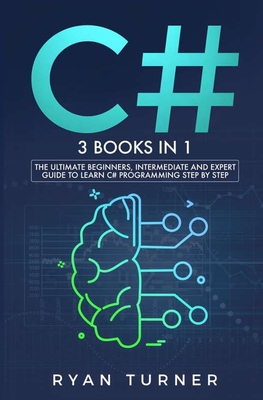 C#: 3 books in 1 - The Ultimate Beginners, Intermediate and Expert Guide to Master C# Programming - Turner, Ryan